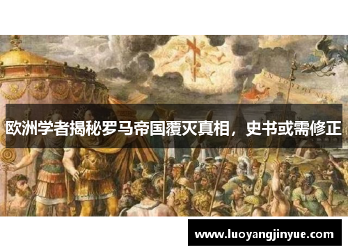 欧洲学者揭秘罗马帝国覆灭真相，史书或需修正