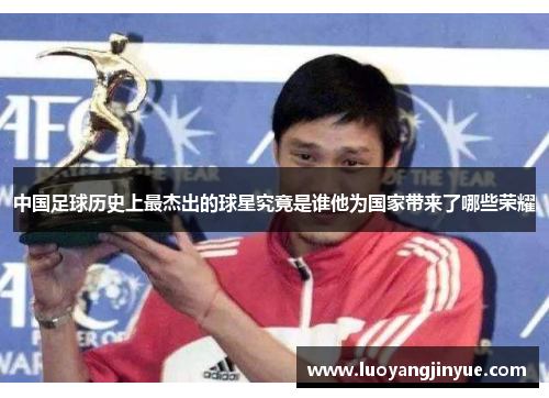 中国足球历史上最杰出的球星究竟是谁他为国家带来了哪些荣耀