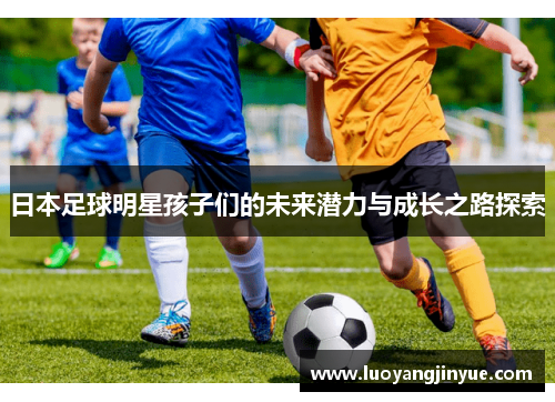 日本足球明星孩子们的未来潜力与成长之路探索