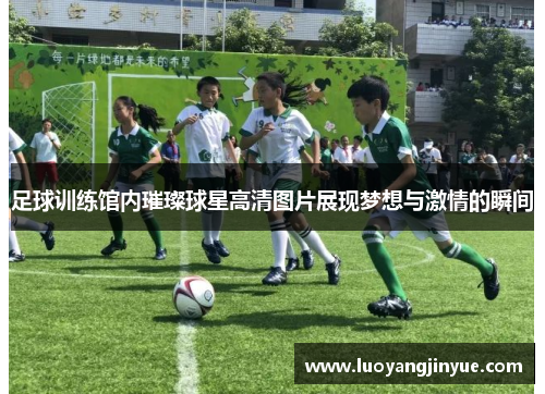 足球训练馆内璀璨球星高清图片展现梦想与激情的瞬间