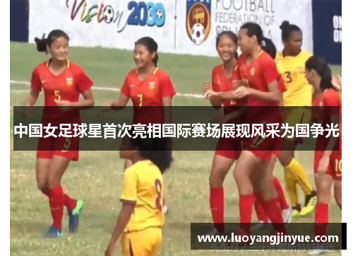 中国女足球星首次亮相国际赛场展现风采为国争光