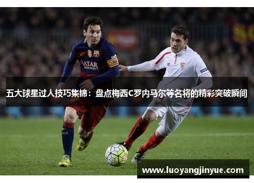 五大球星过人技巧集锦：盘点梅西C罗内马尔等名将的精彩突破瞬间
