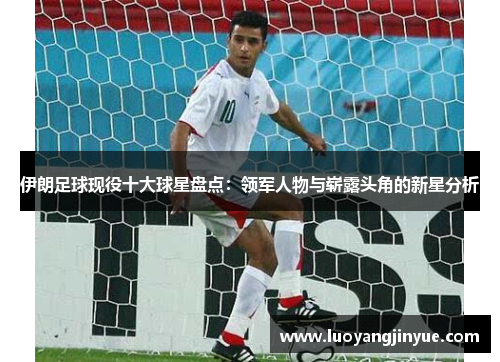 伊朗足球现役十大球星盘点：领军人物与崭露头角的新星分析