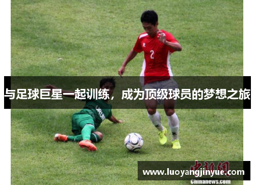 与足球巨星一起训练，成为顶级球员的梦想之旅
