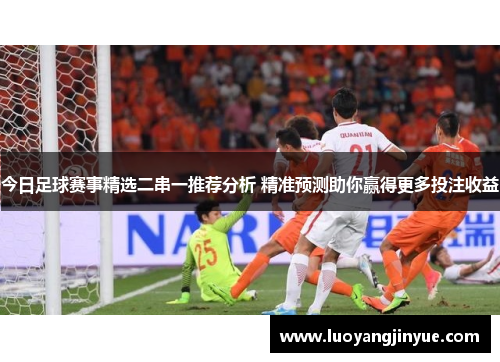 今日足球赛事精选二串一推荐分析 精准预测助你赢得更多投注收益