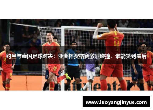 约旦与泰国足球对决：亚洲杯资格赛激烈碰撞，谁能笑到最后
