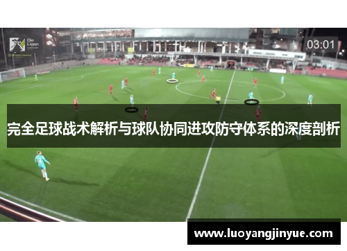 完全足球战术解析与球队协同进攻防守体系的深度剖析