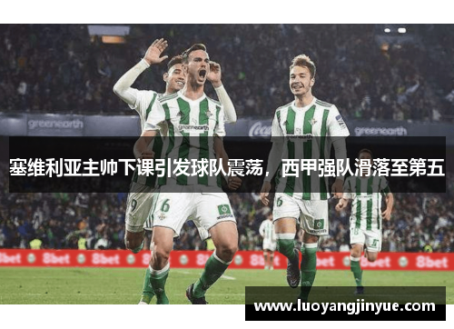 塞维利亚主帅下课引发球队震荡，西甲强队滑落至第五