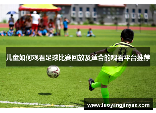 儿童如何观看足球比赛回放及适合的观看平台推荐